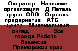 Оператор › Название организации ­ Д Леталь групп, ООО › Отрасль предприятия ­ АТС, call-центр › Минимальный оклад ­ 18 000 - Все города Работа » Вакансии   . Приморский край,Уссурийский г. о. 